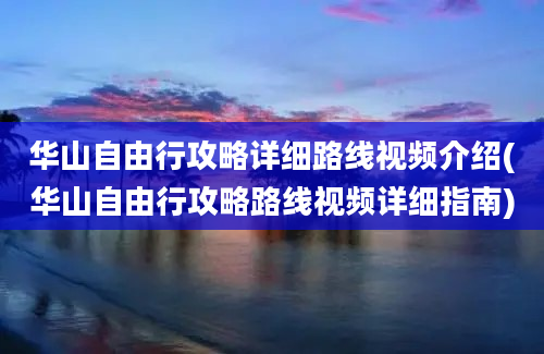 华山自由行攻略详细路线视频介绍(华山自由行攻略路线视频详细指南)