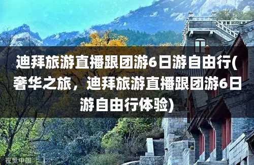 迪拜旅游直播跟团游6日游自由行(奢华之旅，迪拜旅游直播跟团游6日游自由行体验)