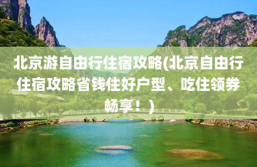 北京游自由行住宿攻略(北京自由行住宿攻略省钱住好户型、吃住领券畅享！)