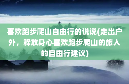 喜欢跑步爬山自由行的说说(走出户外，释放身心喜欢跑步爬山的旅人的自由行建议)