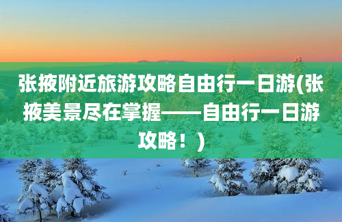 张掖附近旅游攻略自由行一日游(张掖美景尽在掌握——自由行一日游攻略！)