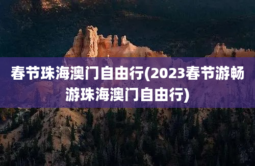 春节珠海澳门自由行(2023春节游畅游珠海澳门自由行)