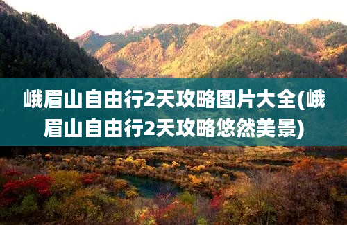 峨眉山自由行2天攻略图片大全(峨眉山自由行2天攻略悠然美景)