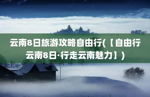 云南8日旅游攻略自由行(【自由行云南8日·行走云南魅力】)