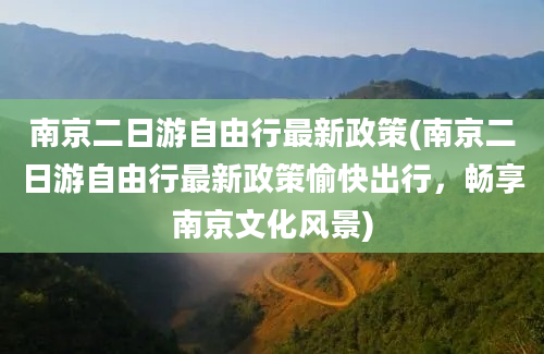 南京二日游自由行最新政策(南京二日游自由行最新政策愉快出行，畅享南京文化风景)