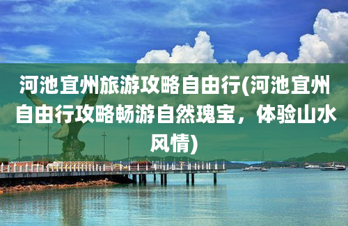 河池宜州旅游攻略自由行(河池宜州自由行攻略畅游自然瑰宝，体验山水风情)