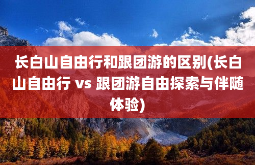 长白山自由行和跟团游的区别(长白山自由行 vs 跟团游自由探索与伴随体验)