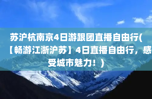 苏沪杭南京4日游跟团直播自由行(【畅游江浙沪苏】4日直播自由行，感受城市魅力！)