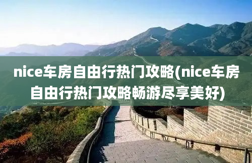 nice车房自由行热门攻略(nice车房自由行热门攻略畅游尽享美好)