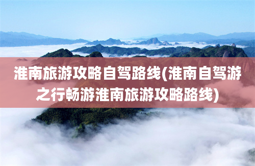 淮南旅游攻略自驾路线(淮南自驾游之行畅游淮南旅游攻略路线)