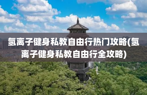 氢离子健身私教自由行热门攻略(氢离子健身私教自由行全攻略)