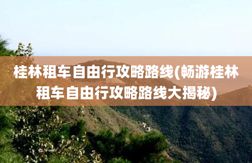 桂林租车自由行攻略路线(畅游桂林租车自由行攻略路线大揭秘)