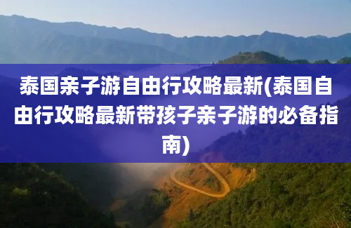 泰国亲子游自由行攻略最新(泰国自由行攻略最新带孩子亲子游的必备指南)