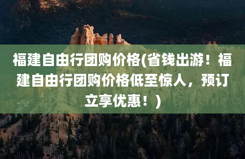 福建自由行团购价格(省钱出游！福建自由行团购价格低至惊人，预订立享优惠！)