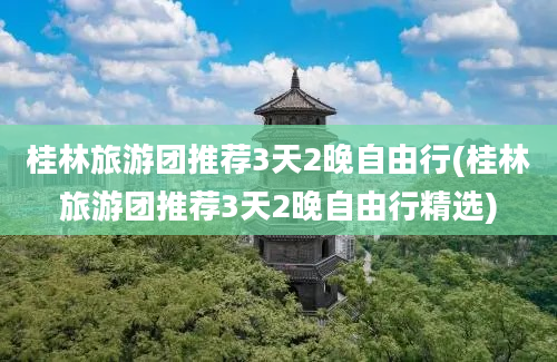 桂林旅游团推荐3天2晚自由行(桂林旅游团推荐3天2晚自由行精选)