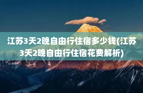 江苏3天2晚自由行住宿多少钱(江苏3天2晚自由行住宿花费解析)