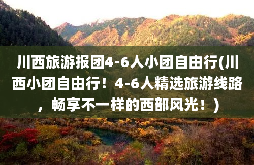 川西旅游报团4-6人小团自由行(川西小团自由行！4-6人精选旅游线路，畅享不一样的西部风光！)