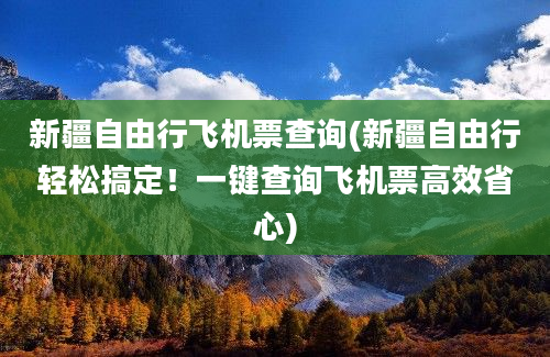 新疆自由行飞机票查询(新疆自由行轻松搞定！一键查询飞机票高效省心)