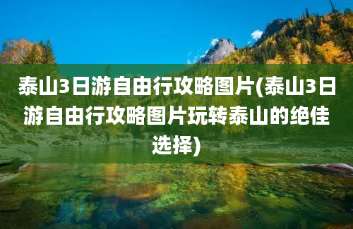 泰山3日游自由行攻略图片(泰山3日游自由行攻略图片玩转泰山的绝佳选择)