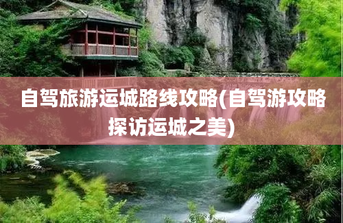 自驾旅游运城路线攻略(自驾游攻略探访运城之美)