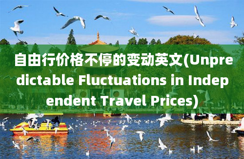 自由行价格不停的变动英文(Unpredictable Fluctuations in Independent Travel Prices)