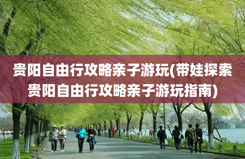 贵阳自由行攻略亲子游玩(带娃探索贵阳自由行攻略亲子游玩指南)