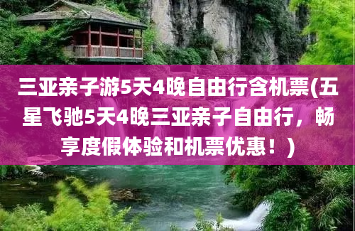 三亚亲子游5天4晚自由行含机票(五星飞驰5天4晚三亚亲子自由行，畅享度假体验和机票优惠！)