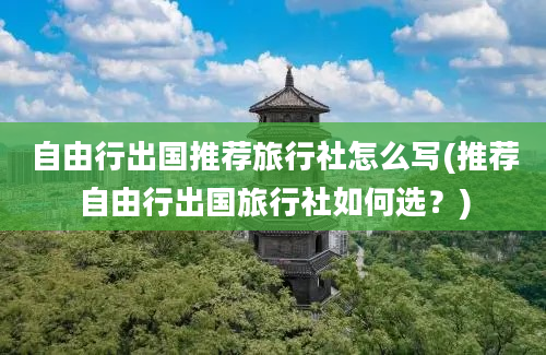 自由行出国推荐旅行社怎么写(推荐自由行出国旅行社如何选？)