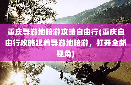 重庆导游地陪游攻略自由行(重庆自由行攻略跟着导游地陪游，打开全新视角)