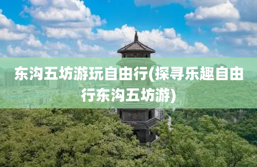 东沟五坊游玩自由行(探寻乐趣自由行东沟五坊游)