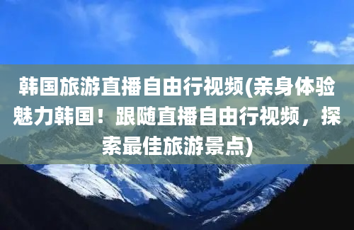 韩国旅游直播自由行视频(亲身体验魅力韩国！跟随直播自由行视频，探索最佳旅游景点)