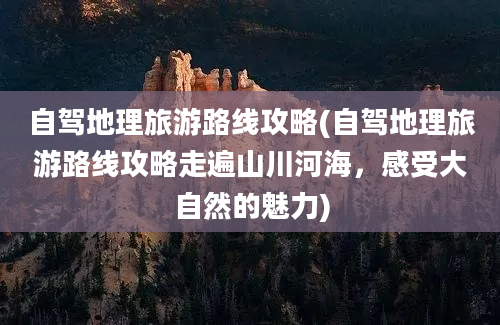 自驾地理旅游路线攻略(自驾地理旅游路线攻略走遍山川河海，感受大自然的魅力)