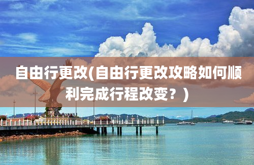 自由行更改(自由行更改攻略如何顺利完成行程改变？)