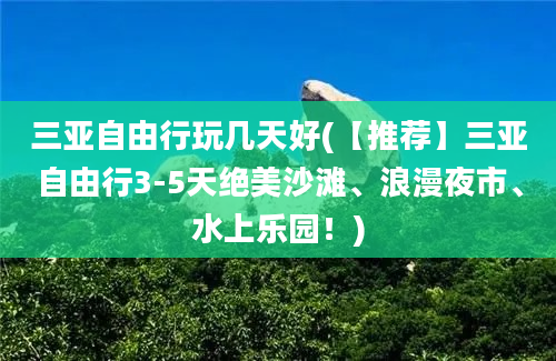 三亚自由行玩几天好(【推荐】三亚自由行3-5天绝美沙滩、浪漫夜市、水上乐园！)