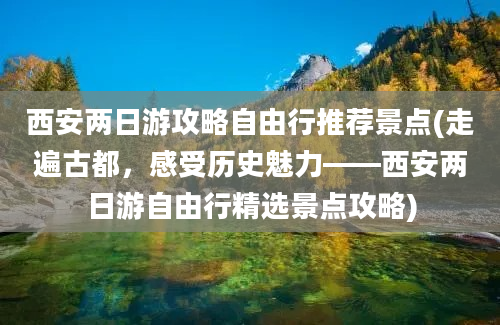 西安两日游攻略自由行推荐景点(走遍古都，感受历史魅力——西安两日游自由行精选景点攻略)