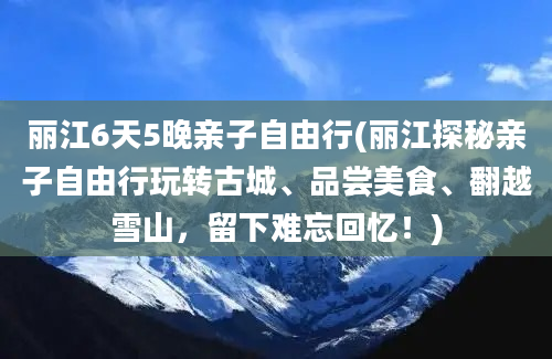 丽江6天5晚亲子自由行(丽江探秘亲子自由行玩转古城、品尝美食、翻越雪山，留下难忘回忆！)