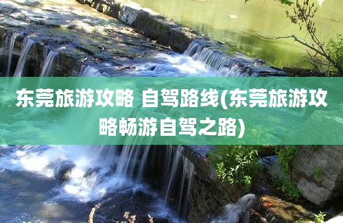 东莞旅游攻略 自驾路线(东莞旅游攻略畅游自驾之路)