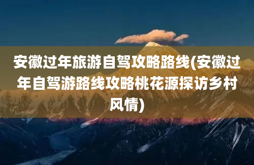 安徽过年旅游自驾攻略路线(安徽过年自驾游路线攻略桃花源探访乡村风情)