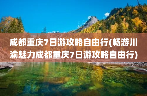 成都重庆7日游攻略自由行(畅游川渝魅力成都重庆7日游攻略自由行)