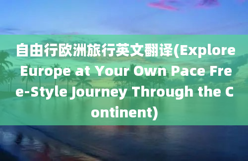 自由行欧洲旅行英文翻译(Explore Europe at Your Own Pace Free-Style Journey Through the Continent)