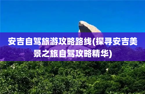 安吉自驾旅游攻略路线(探寻安吉美景之旅自驾攻略精华)