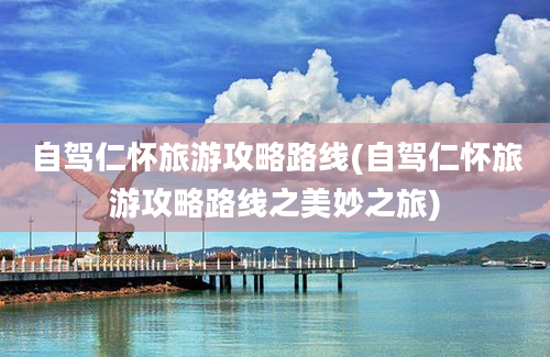 自驾仁怀旅游攻略路线(自驾仁怀旅游攻略路线之美妙之旅)