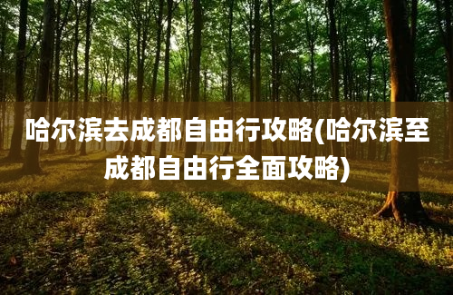 哈尔滨去成都自由行攻略(哈尔滨至成都自由行全面攻略)