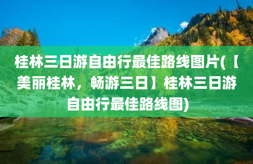 桂林三日游自由行最佳路线图片(【美丽桂林，畅游三日】桂林三日游自由行最佳路线图)