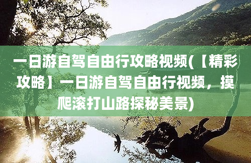 一日游自驾自由行攻略视频(【精彩攻略】一日游自驾自由行视频，摸爬滚打山路探秘美景)