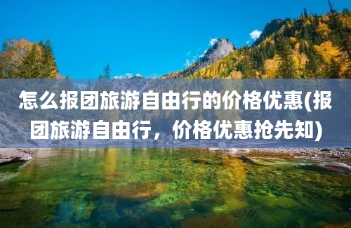 怎么报团旅游自由行的价格优惠(报团旅游自由行，价格优惠抢先知)