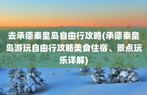 去承德秦皇岛自由行攻略(承德秦皇岛游玩自由行攻略美食住宿、景点玩乐详解)