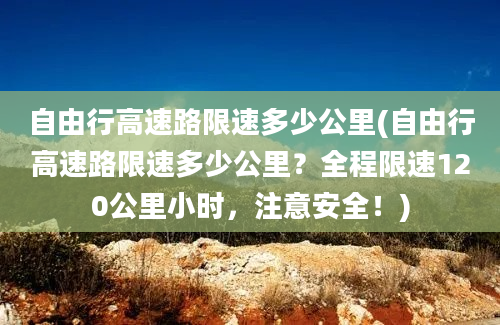 自由行高速路限速多少公里(自由行高速路限速多少公里？全程限速120公里小时，注意安全！)