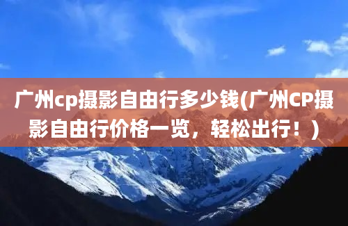 广州cp摄影自由行多少钱(广州CP摄影自由行价格一览，轻松出行！)