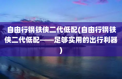 自由行钢铁侠二代低配(自由行钢铁侠二代低配——足够实用的出行利器)